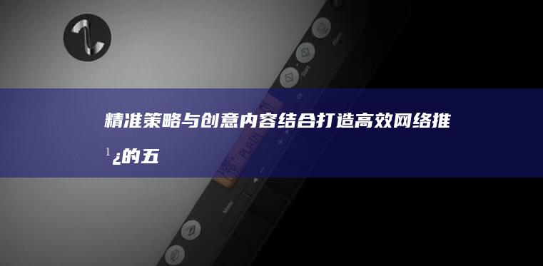 精准策略与创意内容结合：打造高效网络推广的五大秘诀