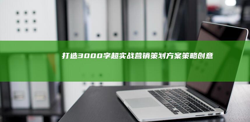 打造3000字超实战营销策划方案：策略、创意与执行全攻略