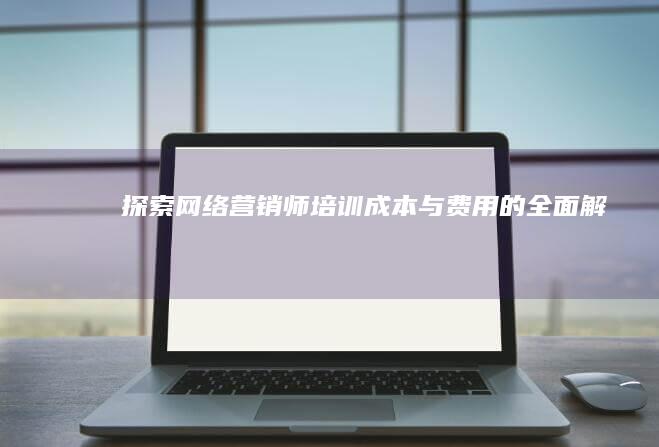 探索网络营销师培训成本与费用的全面解析